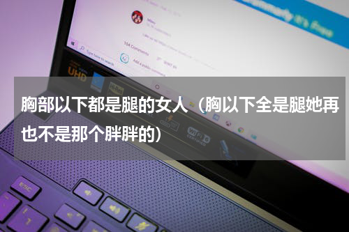 胸部以下都是腿的女人（胸以下全是腿她再也不是那个胖胖的）
