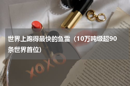 世界上跑得最快的鱼雷（10万吨级超90条世界首位）