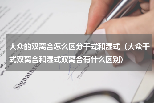 大众的双离合怎么区分干式和湿式（大众干式双离合和湿式双离合有什么区别）
