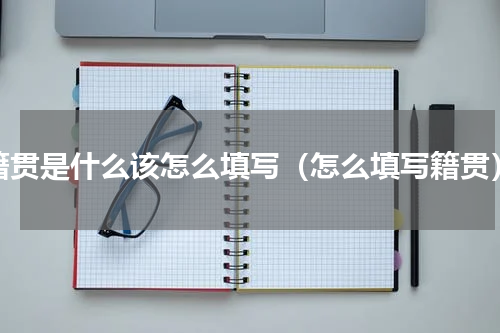 籍贯是什么该怎么填写（怎么填写籍贯）