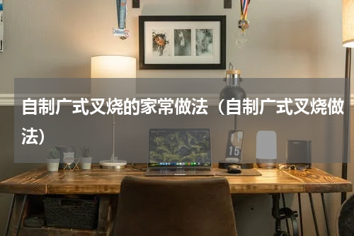 自制广式叉烧的家常做法（自制广式叉烧做法）