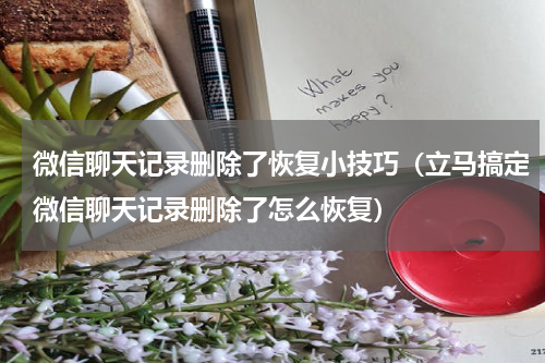 微信聊天记录删除了恢复小技巧（立马搞定微信聊天记录删除了怎么恢复）