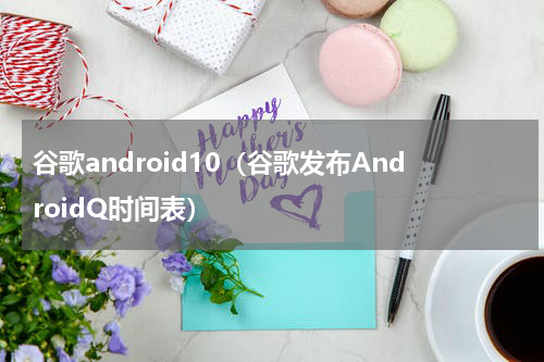谷歌android10（谷歌发布AndroidQ时间表）