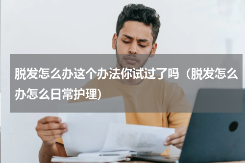 脱发怎么办这个办法你试过了吗（脱发怎么办怎么日常护理）