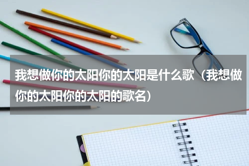 我想做你的太阳你的太阳是什么歌（我想做你的太阳你的太阳的歌名）