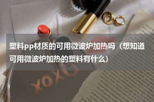 塑料pp材质的可用微波炉加热吗（想知道可用微波炉加热的塑料有什么）