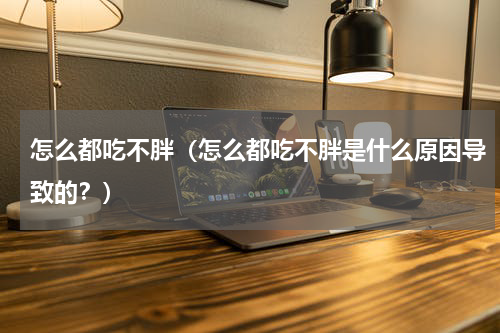 怎么都吃不胖（怎么都吃不胖是什么原因导致的？）