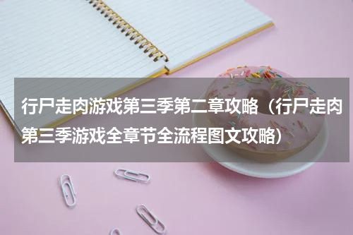 行尸走肉游戏第三季第二章攻略（行尸走肉第三季游戏全章节全流程图文攻略）