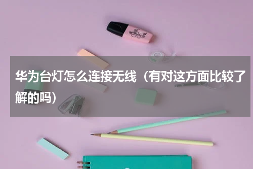 华为台灯怎么连接无线（有对这方面比较了解的吗）