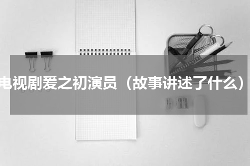电视剧爱之初演员（故事讲述了什么）