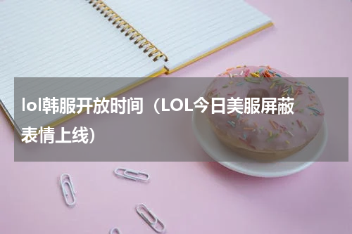 lol韩服开放时间（LOL今日美服屏蔽表情上线）