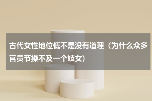 古代女性地位低不是没有道理（为什么众多官员节操不及一个妓女）