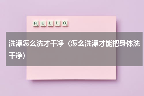 洗澡怎么洗才干净（怎么洗澡才能把身体洗干净）