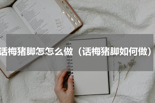 话梅猪脚怎怎么做（话梅猪脚如何做）