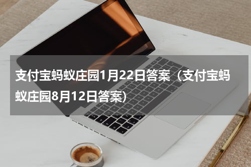 支付宝蚂蚁庄园1月22日答案（支付宝蚂蚁庄园8月12日答案）