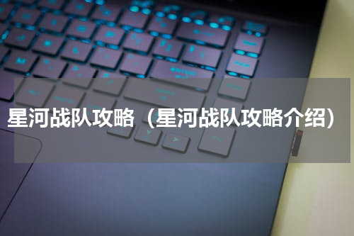 星河战队攻略（星河战队攻略介绍）