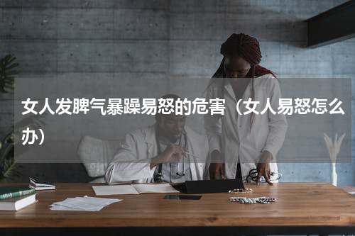 女人发脾气暴躁易怒的危害（女人易怒怎么办）