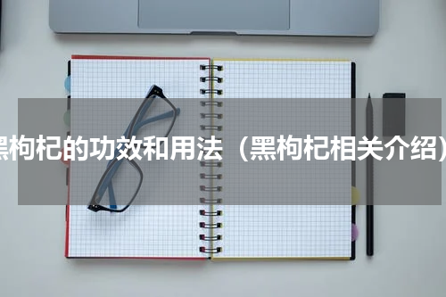 黑枸杞的功效和用法（黑枸杞相关介绍）