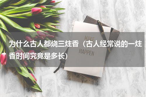为什么古人都烧三炷香（古人经常说的一炷香时间究竟是多长）