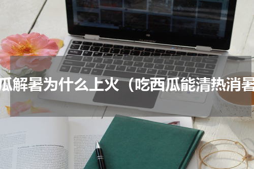 西瓜解暑为什么上火（吃西瓜能清热消暑）