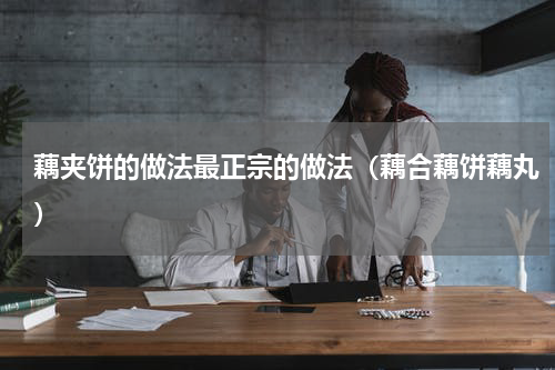 藕夹饼的做法最正宗的做法（藕合藕饼藕丸）