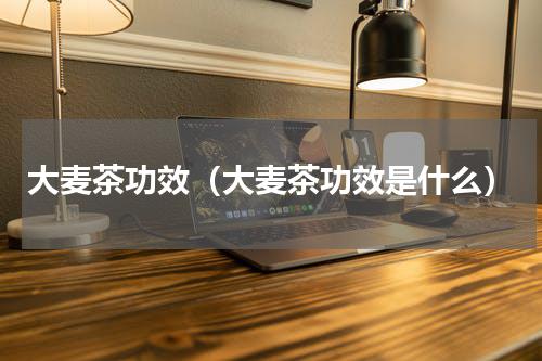 大麦茶功效（大麦茶功效是什么）