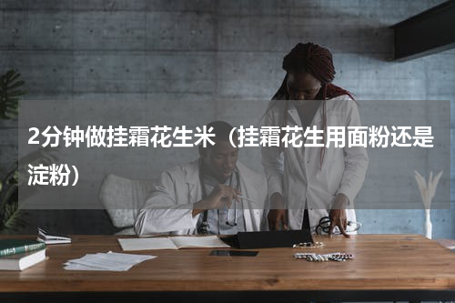 2分钟做挂霜花生米（挂霜花生用面粉还是淀粉）