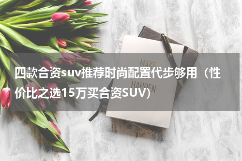 四款合资suv推荐时尚配置代步够用（性价比之选15万买合资SUV）
