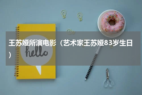 王苏娅所演电影（艺术家王苏娅83岁生日）