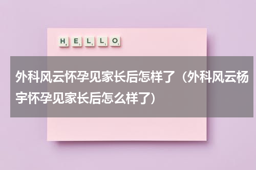 外科风云怀孕见家长后怎样了（外科风云杨宇怀孕见家长后怎么样了）