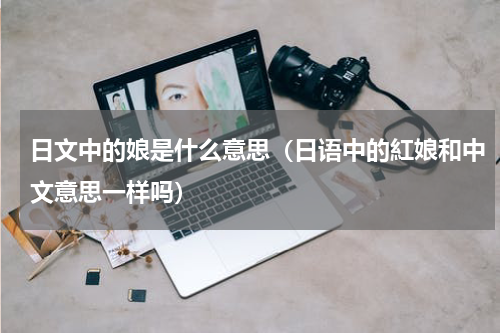 日文中的娘是什么意思（日语中的紅娘和中文意思一样吗）