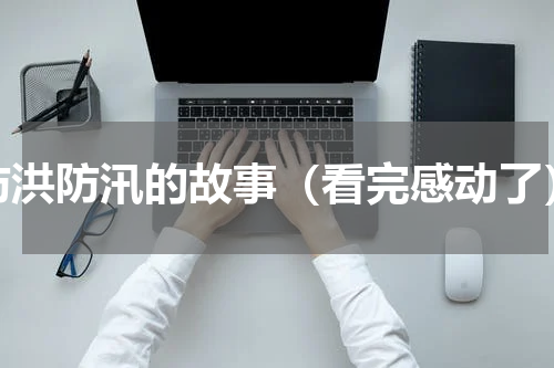 防洪防汛的故事（看完感动了）