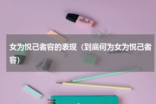 女为悦己者容的表现（到底何为女为悦己者容）