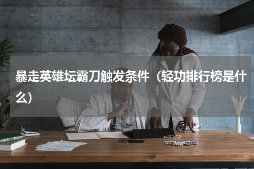暴走英雄坛霸刀触发条件（轻功排行榜是什么）