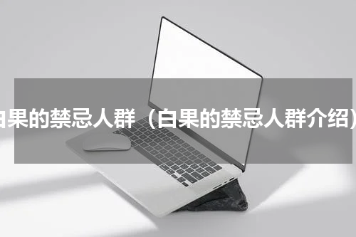 白果的禁忌人群（白果的禁忌人群介绍）