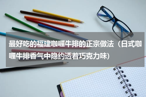 最好吃的福建咖喱牛排的正宗做法（日式咖喱牛排香气中隐约透着巧克力味）
