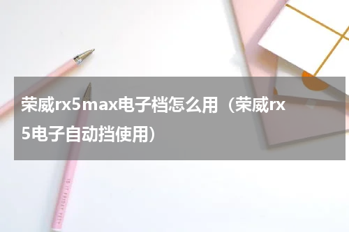 荣威rx5max电子档怎么用（荣威rx5电子自动挡使用）