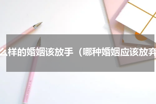 什么样的婚姻该放手（哪种婚姻应该放弃）