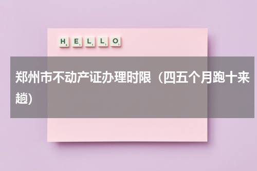 郑州市不动产证办理时限（四五个月跑十来趟）