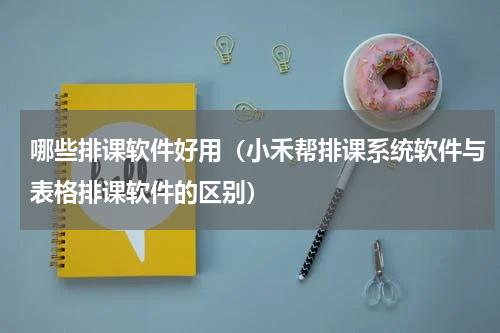 哪些排课软件好用（小禾帮排课系统软件与表格排课软件的区别）