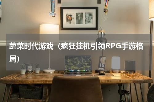 蔬菜时代游戏（疯狂挂机引领RPG手游格局）