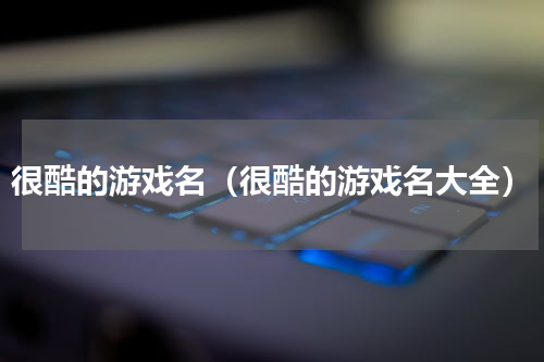 很酷的游戏名（很酷的游戏名大全）