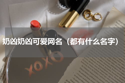 奶凶奶凶可爱网名（都有什么名字）