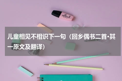 儿童相见不相识下一句（回乡偶书二首·其一原文及翻译）