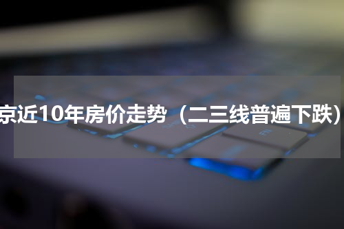 北京近10年房价走势（二三线普遍下跌）