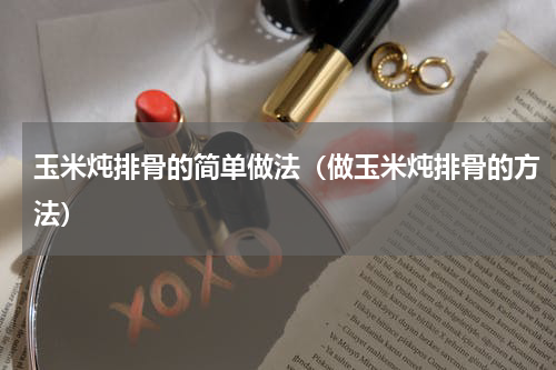 玉米炖排骨的简单做法（做玉米炖排骨的方法）