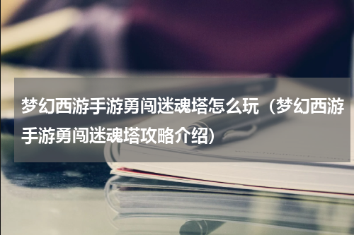 梦幻西游手游勇闯迷魂塔怎么玩（梦幻西游手游勇闯迷魂塔攻略介绍）