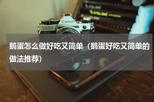 鹅蛋怎么做好吃又简单（鹅蛋好吃又简单的做法推荐）