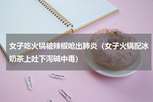 女子吃火锅被辣椒呛出肺炎（女子火锅配冰奶茶上吐下泻碱中毒）
