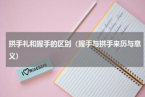 拱手礼和握手的区别（握手与拱手来历与意义）